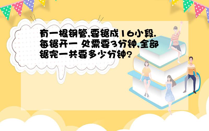 有一根钢管,要锯成16小段.每锯开一 处需要3分钟,全部锯完一共要多少分钟?