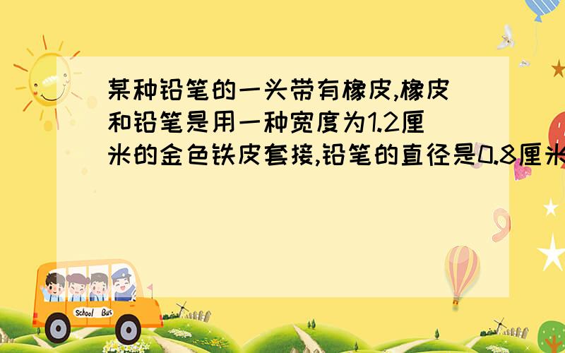 某种铅笔的一头带有橡皮,橡皮和铅笔是用一种宽度为1.2厘米的金色铁皮套接,铅笔的直径是0.8厘米.制作这样的打铅笔需要铁皮多少平方厘米?