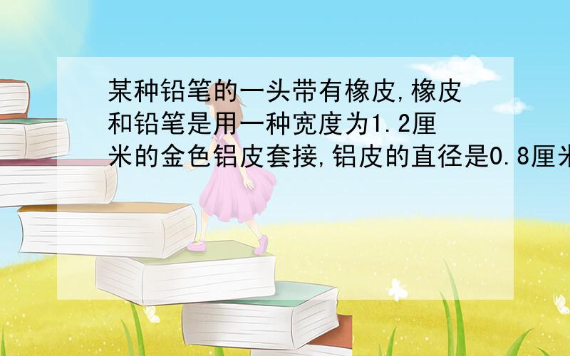 某种铅笔的一头带有橡皮,橡皮和铅笔是用一种宽度为1.2厘米的金色铝皮套接,铝皮的直径是0.8厘米.制作这样的一打铅笔需要铝皮多少平方厘米?（结果精确到百分位）