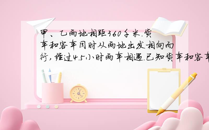 甲、乙两地相距360千米.货车和客车同时从两地出发相向而行,经过4.5小时两车相遇.已知货车和客车的速度比是7：9,货车和客车每小时各行多少千米?