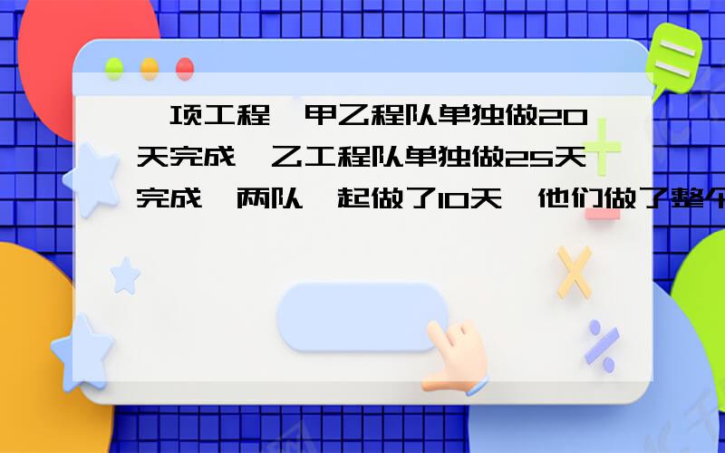 一项工程,甲乙程队单独做20天完成,乙工程队单独做25天完成,两队一起做了10天,他们做了整个工程的几分之几