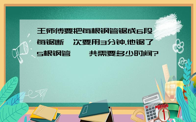 王师傅要把每根钢管锯成6段,每锯断一次要用3分钟.他锯了5根钢管,一共需要多少时间?