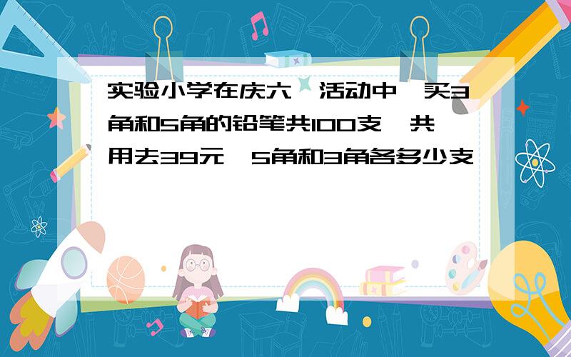 实验小学在庆六一活动中,买3角和5角的铅笔共100支,共用去39元,5角和3角各多少支