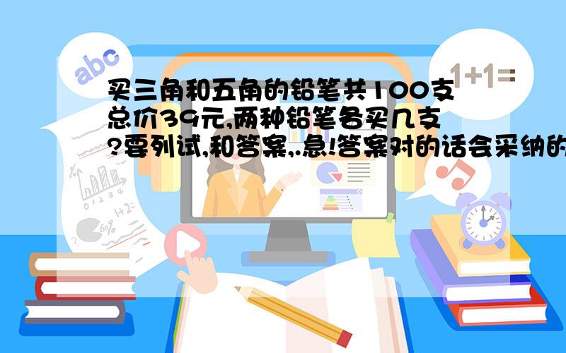 买三角和五角的铅笔共100支总价39元,两种铅笔各买几支?要列试,和答案,.急!答案对的话会采纳的