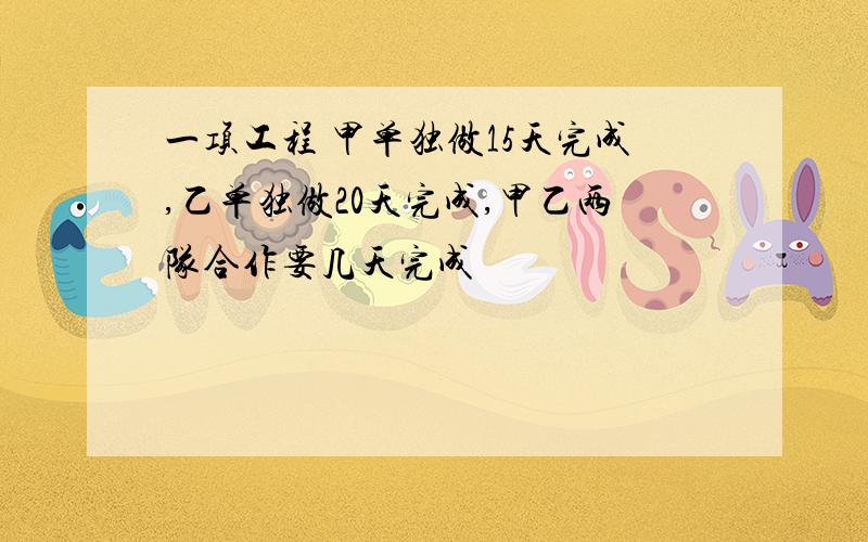 一项工程 甲单独做15天完成,乙单独做20天完成,甲乙两队合作要几天完成