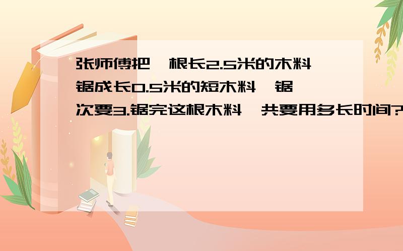 张师傅把一根长2.5米的木料锯成长0.5米的短木料,锯一次要3.锯完这根木料一共要用多长时间?