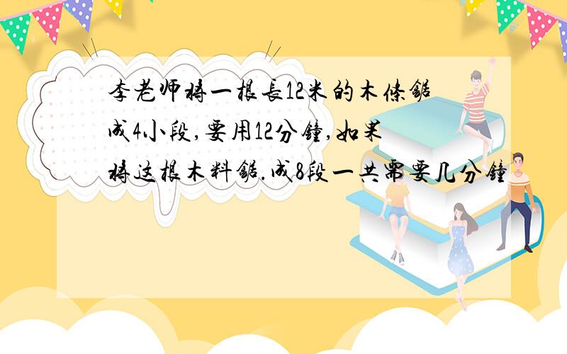 李老师将一根长12米的木条锯成4小段,要用12分钟,如果将这根木料锯.成8段一共需要几分钟