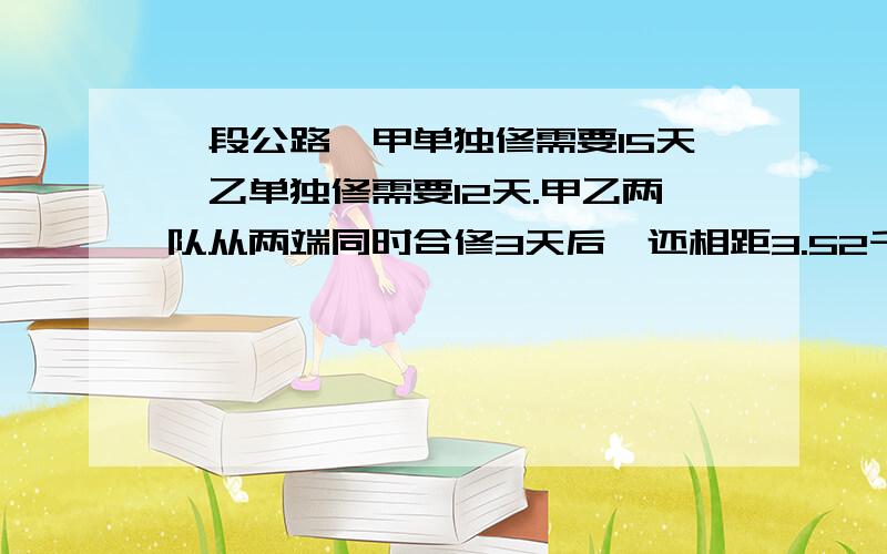 一段公路,甲单独修需要15天,乙单独修需要12天.甲乙两队从两端同时合修3天后,还相距3.52千米.这段公路长多少千米?