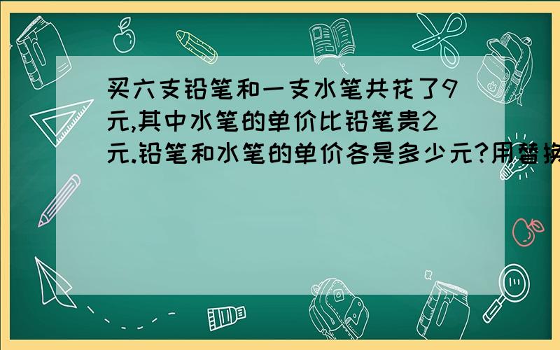 买六支铅笔和一支水笔共花了9元,其中水笔的单价比铅笔贵2元.铅笔和水笔的单价各是多少元?用替换的策略解答