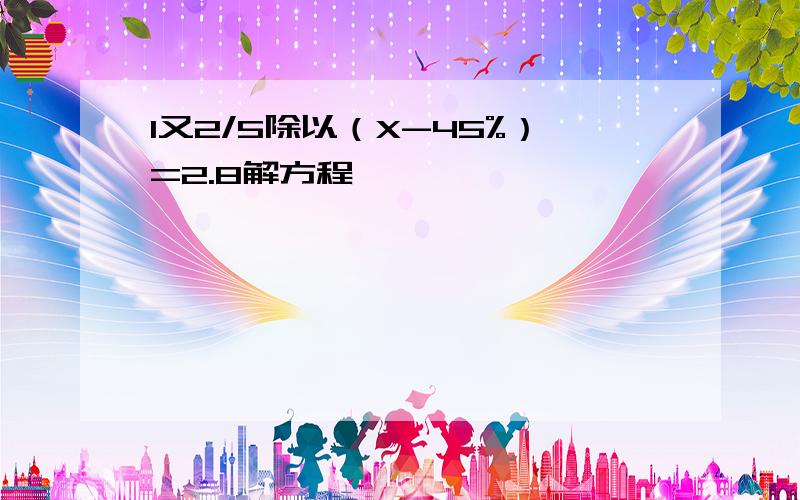 1又2/5除以（X-45%）=2.8解方程