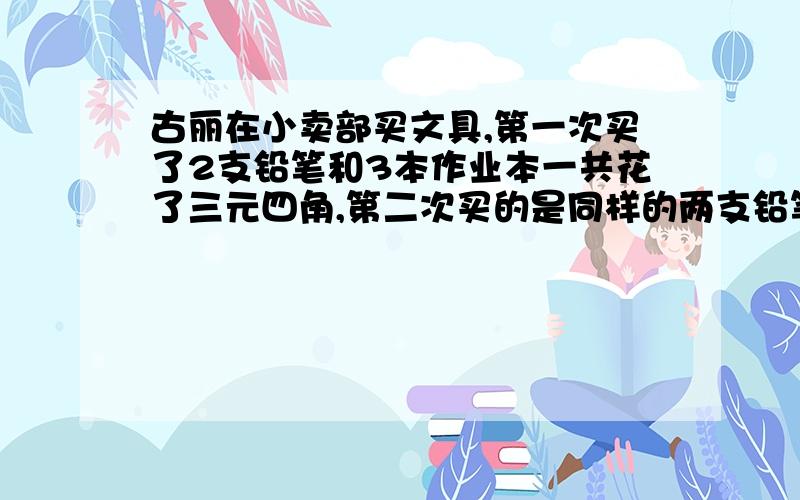 古丽在小卖部买文具,第一次买了2支铅笔和3本作业本一共花了三元四角,第二次买的是同样的两支铅笔和五本作业本共花了五元钱.每支铅笔和每本作业本的价钱各是多少?