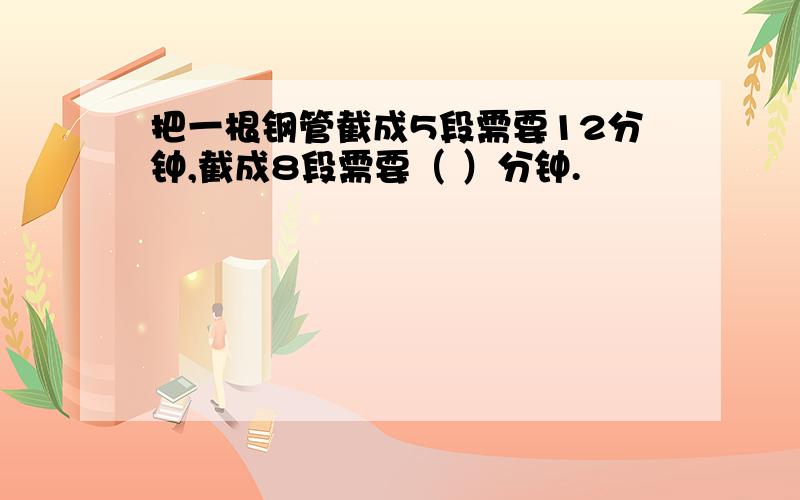 把一根钢管截成5段需要12分钟,截成8段需要（ ）分钟.