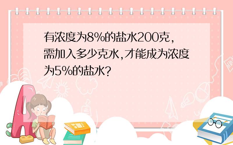 有浓度为8％的盐水200克,需加入多少克水,才能成为浓度为5％的盐水?