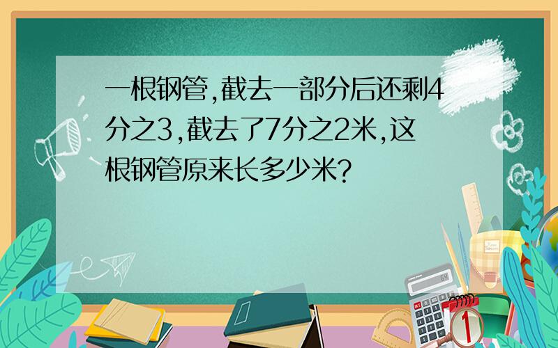 一根钢管,截去一部分后还剩4分之3,截去了7分之2米,这根钢管原来长多少米?