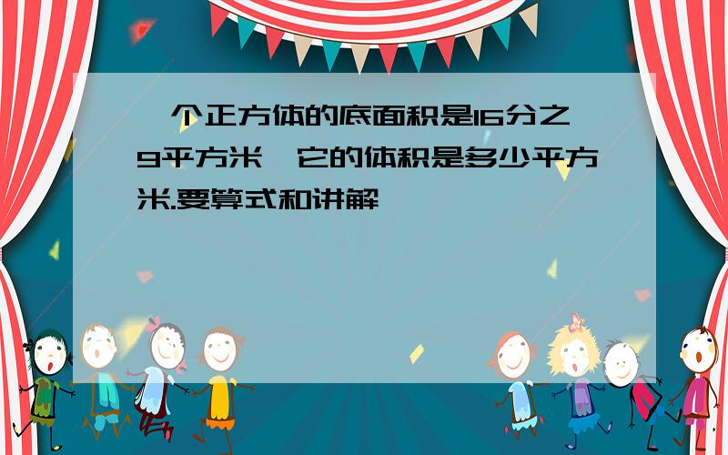 一个正方体的底面积是16分之9平方米,它的体积是多少平方米.要算式和讲解