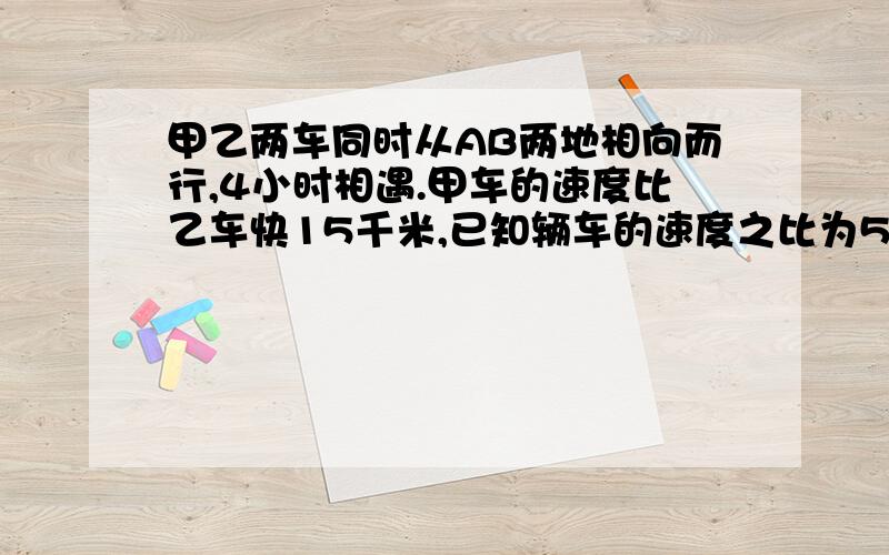 甲乙两车同时从AB两地相向而行,4小时相遇.甲车的速度比乙车快15千米,已知辆车的速度之比为5;4.AB两地相距多少千米?