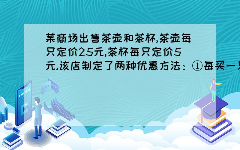 某商场出售茶壶和茶杯,茶壶每只定价25元,茶杯每只定价5元.该店制定了两种优惠方法：①每买一只茶壶赠送一只茶杯；②按总价的90%付款.某顾客需购买茶壶6只,茶杯若干只（不少于6只）.若