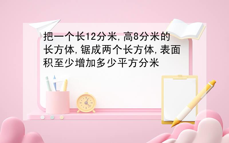 把一个长12分米,高8分米的长方体,锯成两个长方体,表面积至少增加多少平方分米