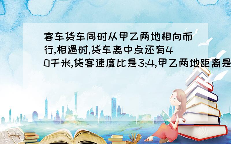 客车货车同时从甲乙两地相向而行,相遇时,货车离中点还有40千米,货客速度比是3:4,甲乙两地距离是560千米吗?