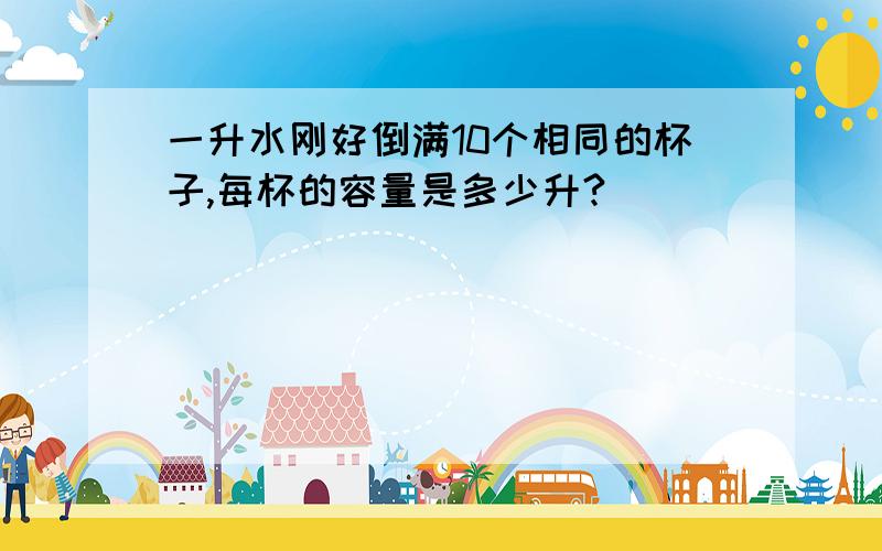 一升水刚好倒满10个相同的杯子,每杯的容量是多少升?