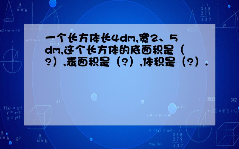 一个长方体长4dm,宽2、5dm,这个长方体的底面积是（?）,表面积是（?）,体积是（?）.