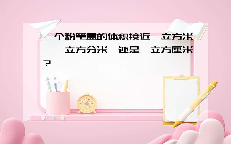 一个粉笔盒的体积接近一立方米,一立方分米,还是一立方厘米?