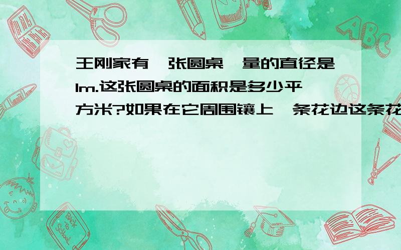 王刚家有一张圆桌,量的直径是1m.这张圆桌的面积是多少平方米?如果在它周围镶上一条花边这条花边长是多少