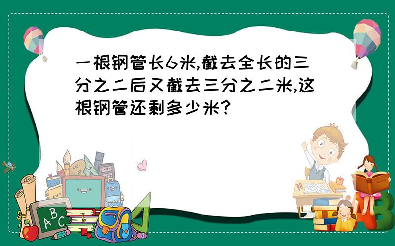 一根钢管长6米,截去全长的三分之二后又截去三分之二米,这根钢管还剩多少米?