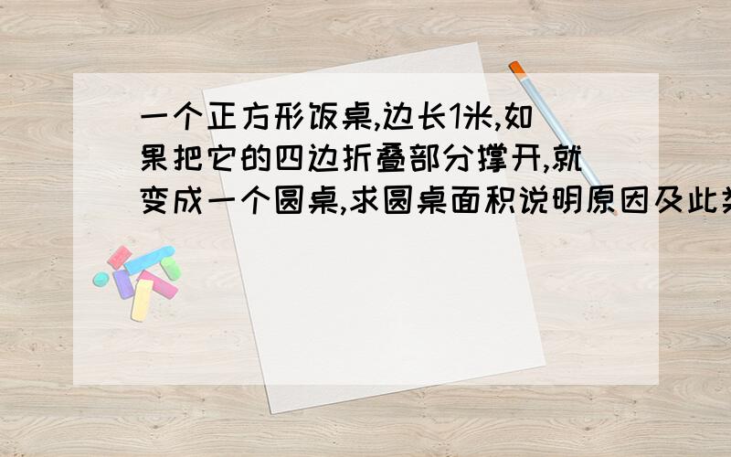 一个正方形饭桌,边长1米,如果把它的四边折叠部分撑开,就变成一个圆桌,求圆桌面积说明原因及此类题的解题方法。