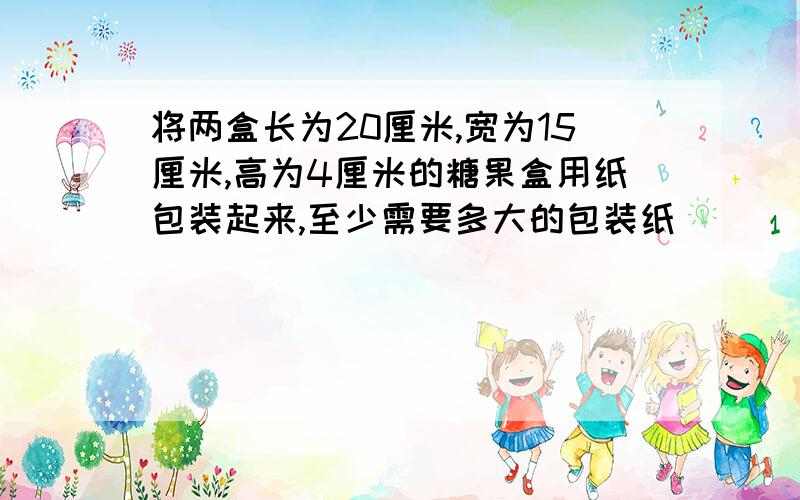 将两盒长为20厘米,宽为15厘米,高为4厘米的糖果盒用纸包装起来,至少需要多大的包装纸