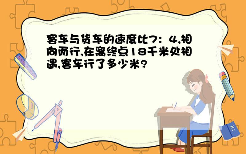 客车与货车的速度比7：4,相向而行,在离终点18千米处相遇,客车行了多少米?