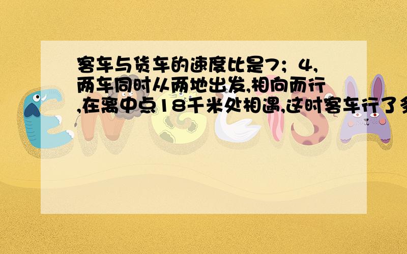 客车与货车的速度比是7；4,两车同时从两地出发,相向而行,在离中点18千米处相遇,这时客车行了多少千米