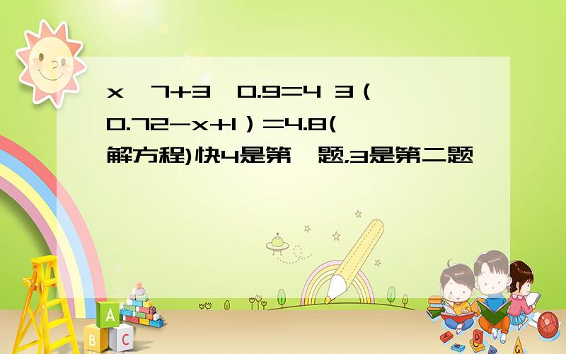 x÷7+3×0.9=4 3（0.72-x+1）=4.8(解方程)快4是第一题，3是第二题