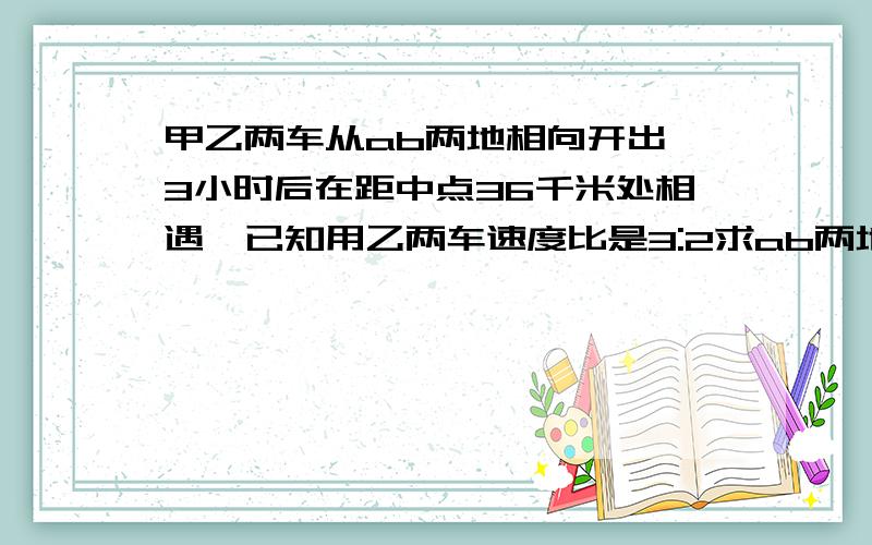 甲乙两车从ab两地相向开出,3小时后在距中点36千米处相遇,已知用乙两车速度比是3:2求ab两地相距多少千米?