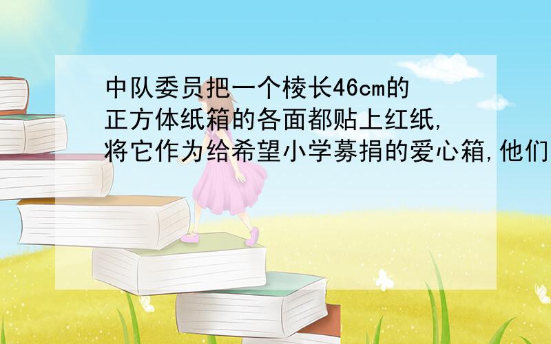 中队委员把一个棱长46cm的正方体纸箱的各面都贴上红纸,将它作为给希望小学募捐的爱心箱,他们至少需要多平方厘米红纸