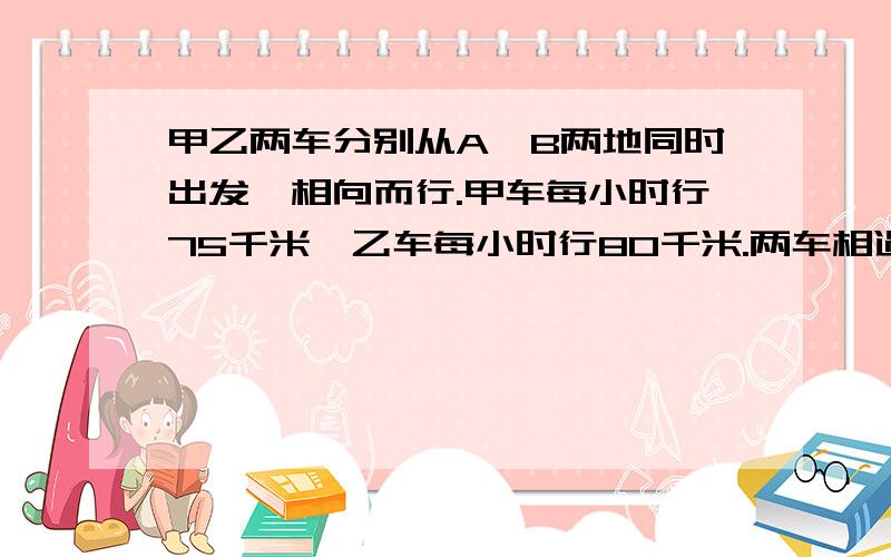 甲乙两车分别从A、B两地同时出发,相向而行.甲车每小时行75千米,乙车每小时行80千米.两车相遇以后继续以原来的速度前行,甲车到达B地,乙车到达A地后又立即原路返回.两车再次相遇时共用了6