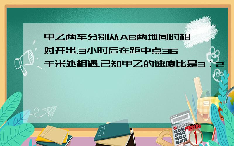 甲乙两车分别从AB两地同时相对开出.3小时后在距中点36千米处相遇.已知甲乙的速度比是3：2,两地相距?千米（请给出解题过程）