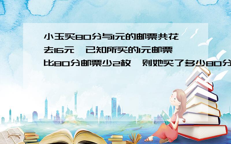 小玉买80分与1元的邮票共花去16元,已知所买的1元邮票比80分邮票少2枚,则她买了多少80分邮票【设未知数,列方程,不计算】