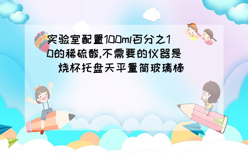 实验室配置100ml百分之10的稀硫酸,不需要的仪器是（）烧杯托盘天平量筒玻璃棒