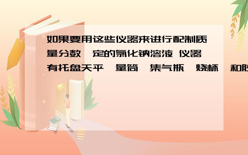 如果要用这些仪器来进行配制质量分数一定的氯化钠溶液 仪器有托盘天平、量筒、集气瓶、烧杯、和胶头滴管还缺少的玻璃仪器是什么