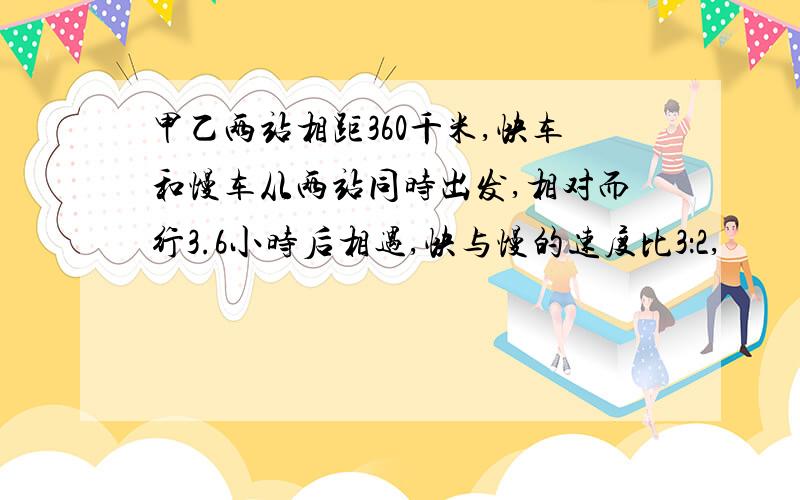 甲乙两站相距360千米,快车和慢车从两站同时出发,相对而行3.6小时后相遇,快与慢的速度比3：2,