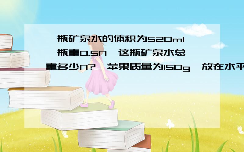 一瓶矿泉水的体积为520ml,瓶重0.5N,这瓶矿泉水总重多少N?一苹果质量为150g,放在水平面上,求它受到的重力多大