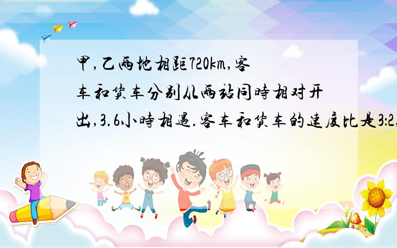 甲,乙两地相距720km,客车和货车分别从两站同时相对开出,3.6小时相遇.客车和货车的速度比是3：2,客车和货车每小时各行多少千米?