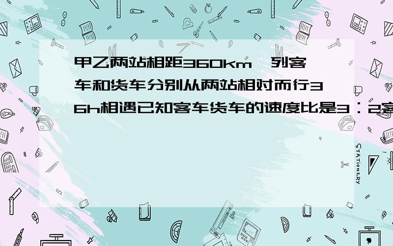 甲乙两站相距360km一列客车和货车分别从两站相对而行36h相遇已知客车货车的速度比是3：2客车行完全程要几H快啊,10分钟内给10财富,超过30分钟不给10分钟内给10财富，20~30分钟给5，超过30分钟