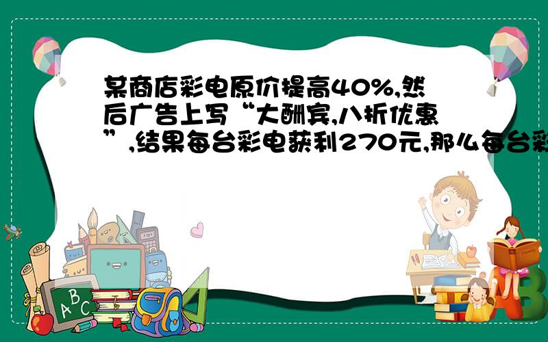 某商店彩电原价提高40%,然后广告上写“大酬宾,八折优惠”,结果每台彩电获利270元,那么每台彩电的原价是（）.