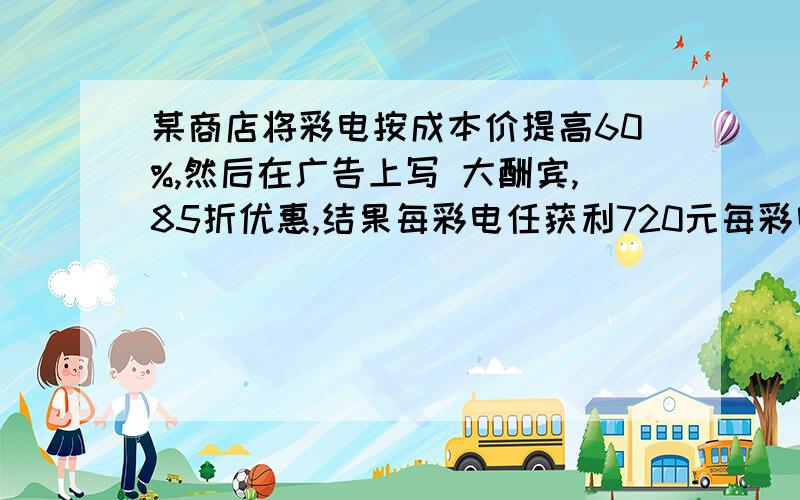 某商店将彩电按成本价提高60%,然后在广告上写 大酬宾,85折优惠,结果每彩电任获利720元每彩电的成本价是