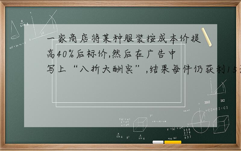 一家商店将某种服装按成本价提高40%后标价,然后在广告中写上“八折大酬宾”,结果每件仍获利15元,这种服装每件的成本是多少元?如果设每件服装的成本价为X元,方程为——,标价为——