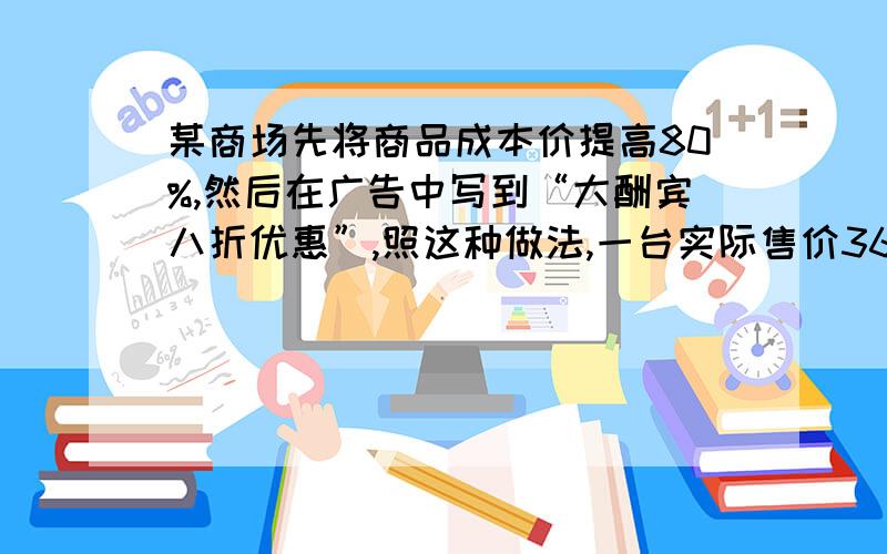 某商场先将商品成本价提高80%,然后在广告中写到“大酬宾八折优惠”,照这种做法,一台实际售价3600元的液晶电视商场可赚多少