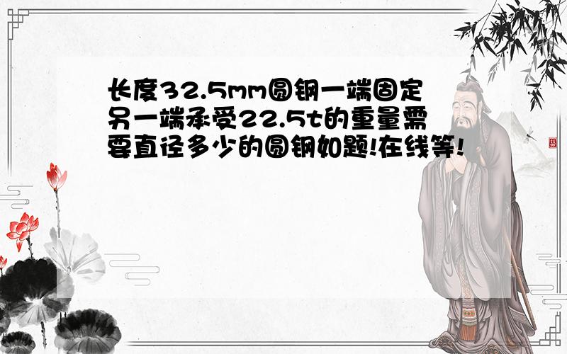 长度32.5mm圆钢一端固定另一端承受22.5t的重量需要直径多少的圆钢如题!在线等!