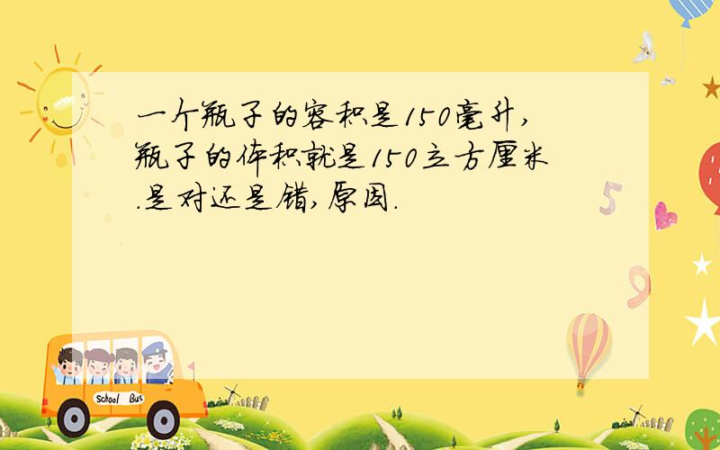 一个瓶子的容积是150毫升,瓶子的体积就是150立方厘米.是对还是错,原因.